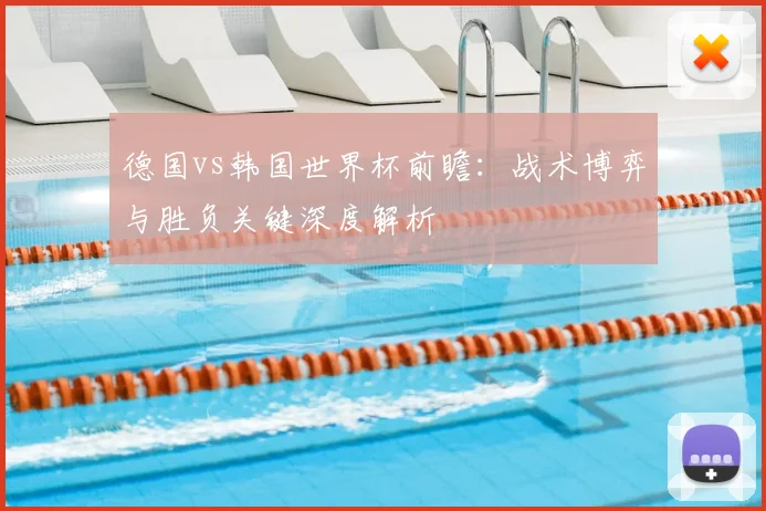 德国vs韩国世界杯前瞻：战术博弈与胜负关键深度解析