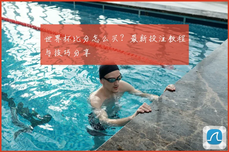 世界杯比分怎么买？最新投注教程与技巧分享