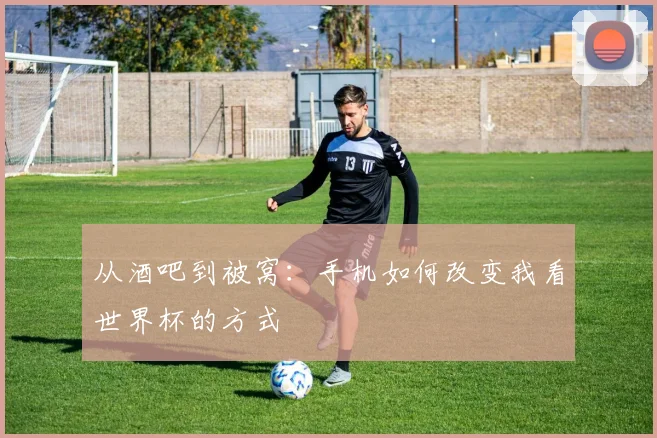从酒吧到被窝：手机如何改变我看世界杯的方式