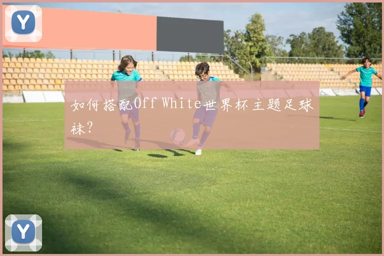 如何搭配Off White世界杯主题足球袜?