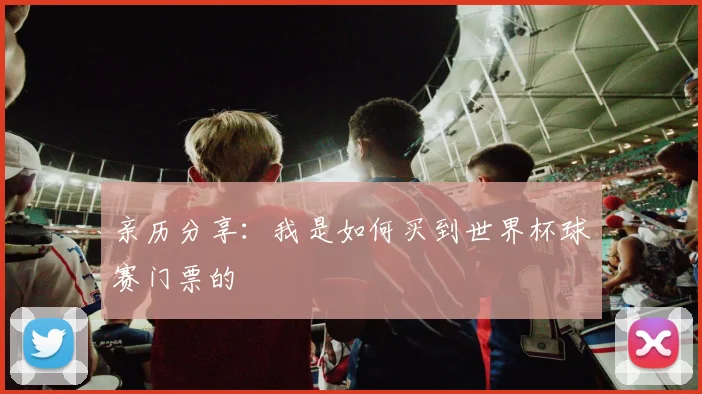 亲历分享:我是如何买到世界杯球赛门票的