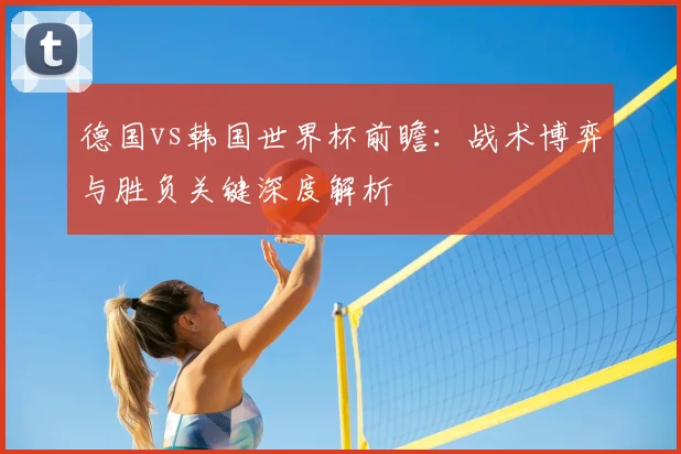 德国vs韩国世界杯前瞻：战术博弈与胜负关键深度解析