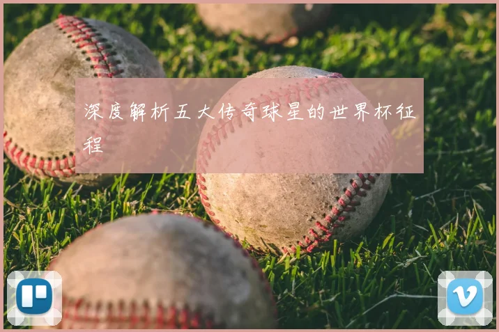 深度解析五大传奇球星的世界杯征程