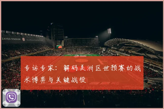 专访专家:解码美洲区世预赛的战术博弈与关键战役