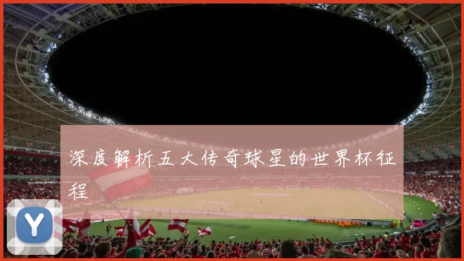 深度解析五大传奇球星的世界杯征程
