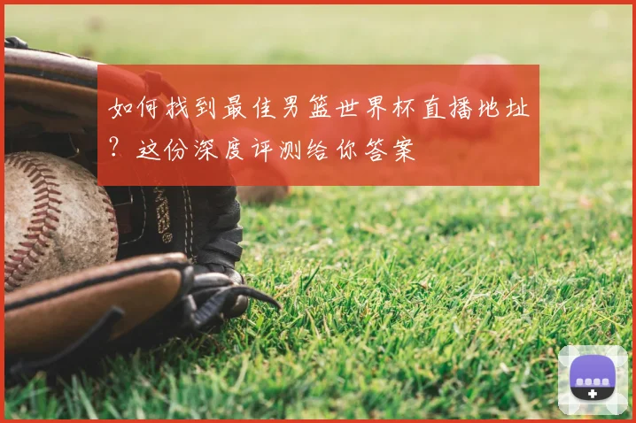如何找到最佳男篮世界杯直播地址？这份深度评测给你答案