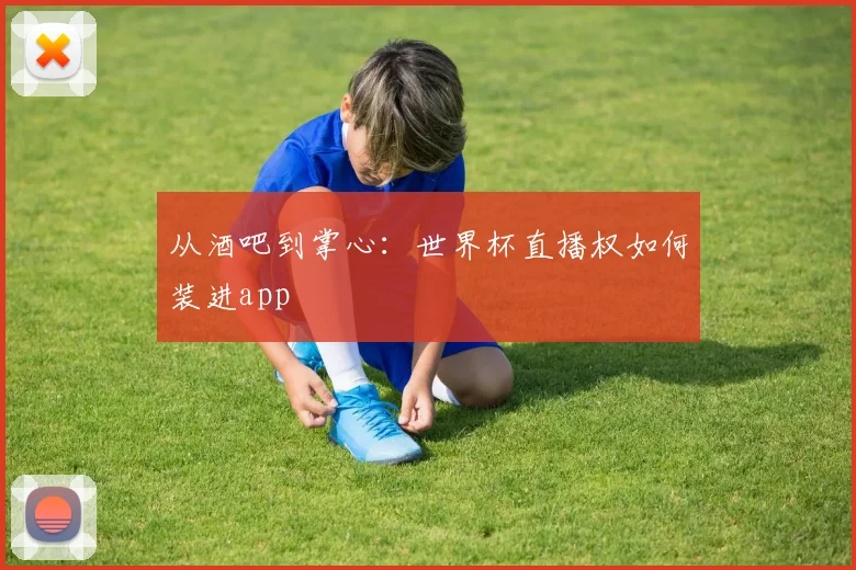 从酒吧到掌心：世界杯直播权如何装进app