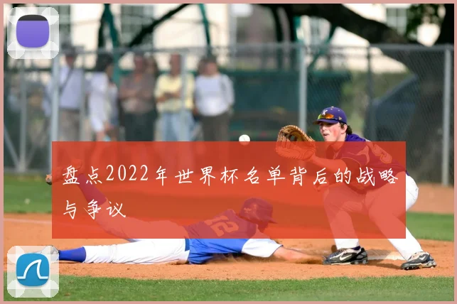 盘点2022年世界杯名单背后的战略与争议