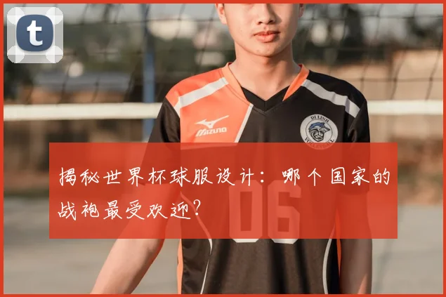 揭秘世界杯球服设计：哪个国家的战袍最受欢迎？