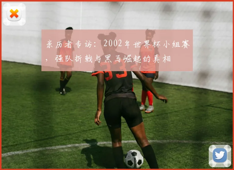 亲历者专访：2002年世界杯小组赛，强队折戟与黑马崛起的真相