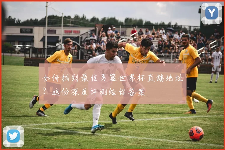 如何找到最佳男篮世界杯直播地址？这份深度评测给你答案
