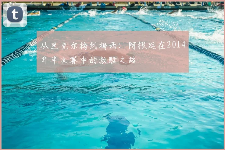 从里克尔梅到梅西：阿根廷在2014年半决赛中的救赎之路