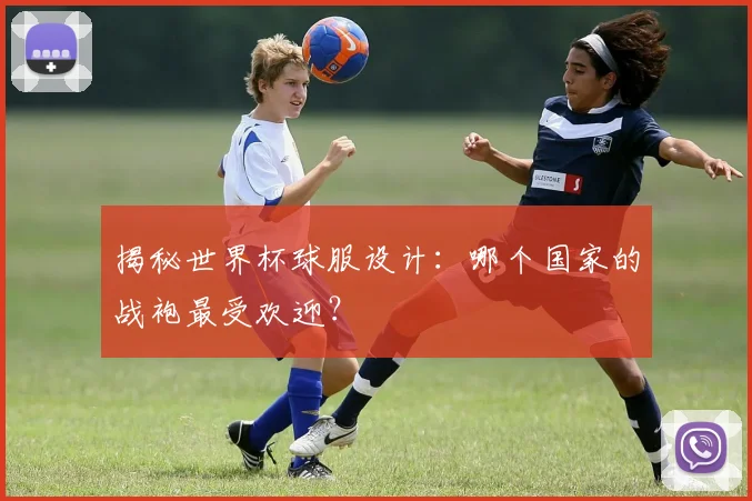 揭秘世界杯球服设计：哪个国家的战袍最受欢迎？