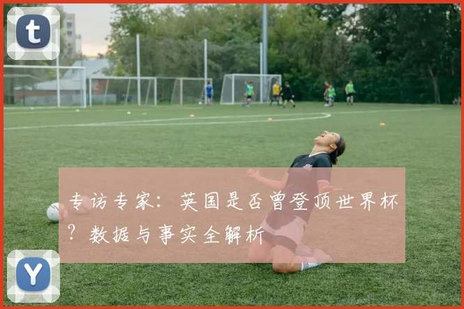 专访专家:英国是否曾登顶世界杯?数据与事实全解析