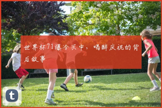 世界杯71爆冷买中,喝醉庆祝的背后故事