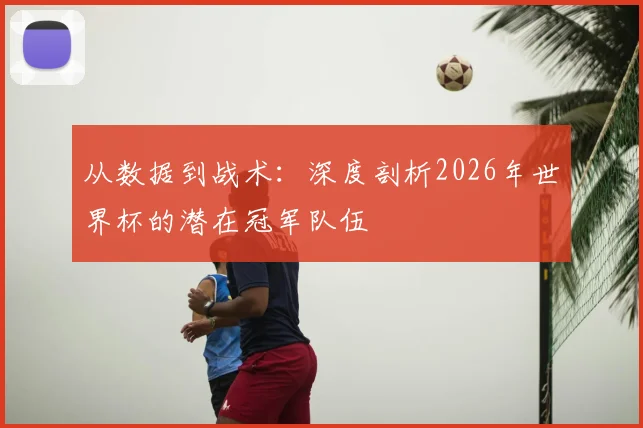 从数据到战术:深度剖析2026年世界杯的潜在冠军队伍