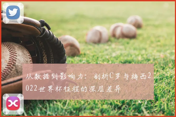 从数据到影响力:剖析C罗与梅西2022世界杯征程的深层差异