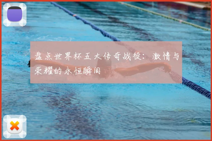 盘点世界杯五大传奇战役：激情与荣耀的永恒瞬间