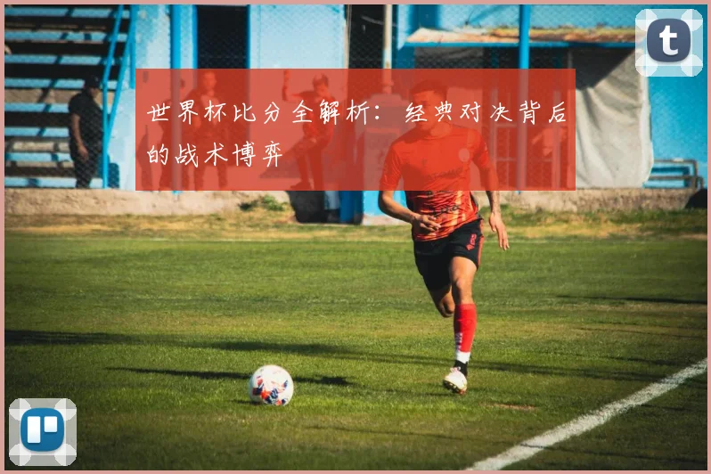 世界杯比分全解析：经典对决背后的战术博弈