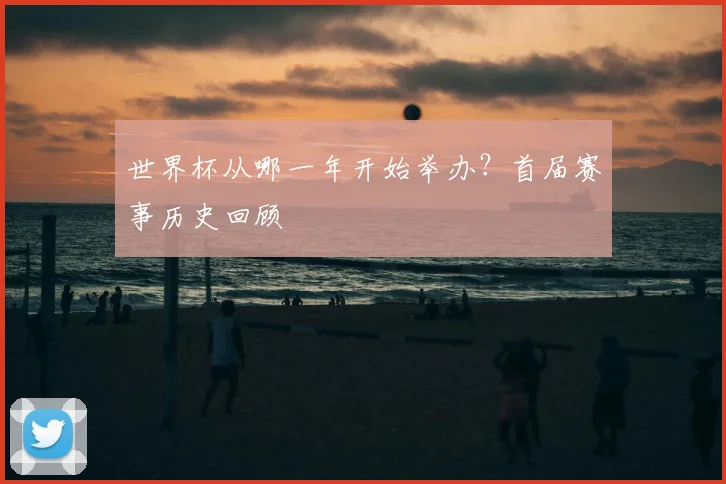 世界杯从哪一年开始举办？首届赛事历史回顾