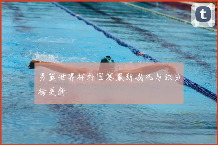 男篮世界杯外围赛最新战况与积分榜更新