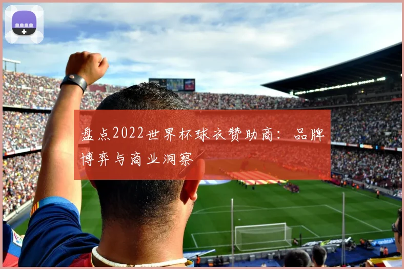 盘点2022世界杯球衣赞助商：品牌博弈与商业洞察