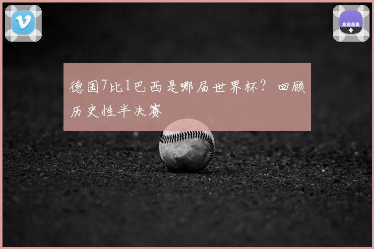德国7比1巴西是哪届世界杯？回顾历史性半决赛
