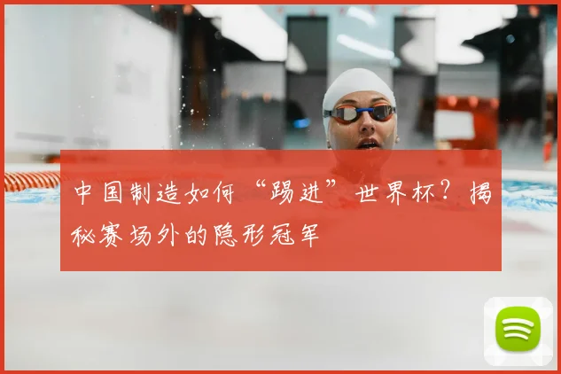 中国制造如何“踢进”世界杯?揭秘赛场外的隐形冠军