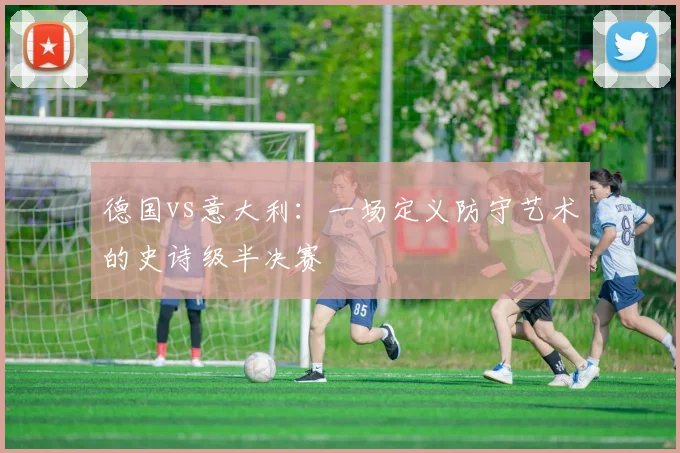 德国vs意大利：一场定义防守艺术的史诗级半决赛
