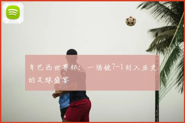 年巴西世界杯:一场被7-1刻入历史的足球盛宴