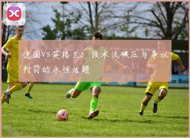 德国vs英格兰：技术流碾压与争议判罚的永恒话题