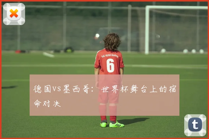 德国vs墨西哥:世界杯舞台上的宿命对决