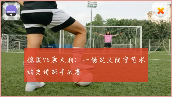 德国vs意大利：一场定义防守艺术的史诗级半决赛