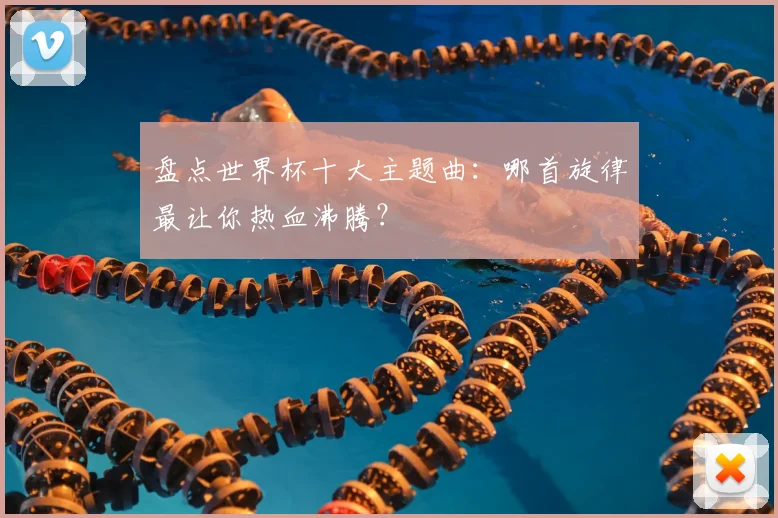 盘点世界杯十大主题曲：哪首旋律最让你热血沸腾？