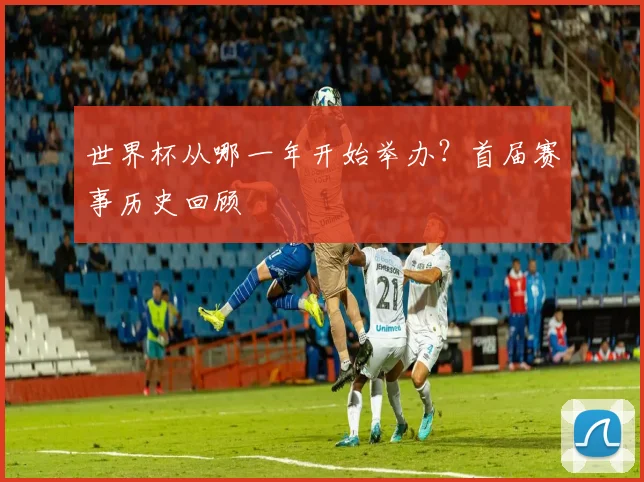 世界杯从哪一年开始举办？首届赛事历史回顾