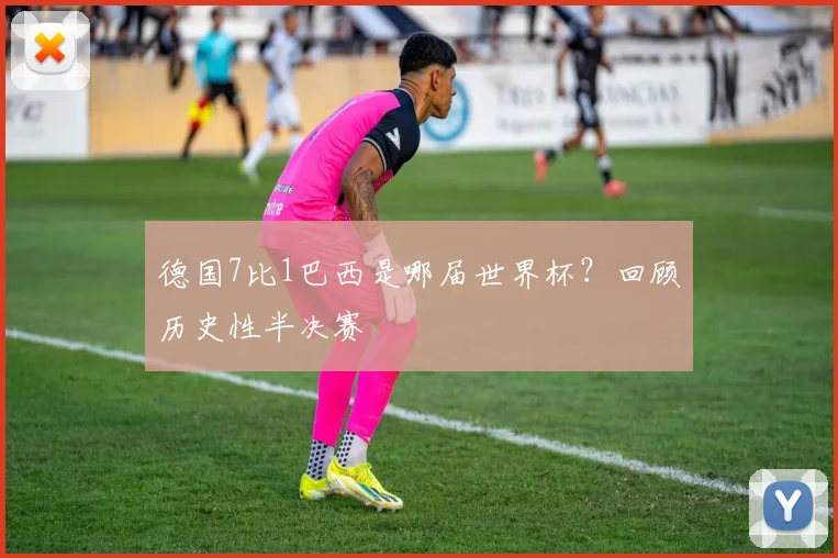德国7比1巴西是哪届世界杯？回顾历史性半决赛