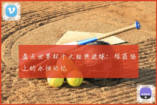 盘点世界杯十大经典进球：绿茵场上的永恒记忆