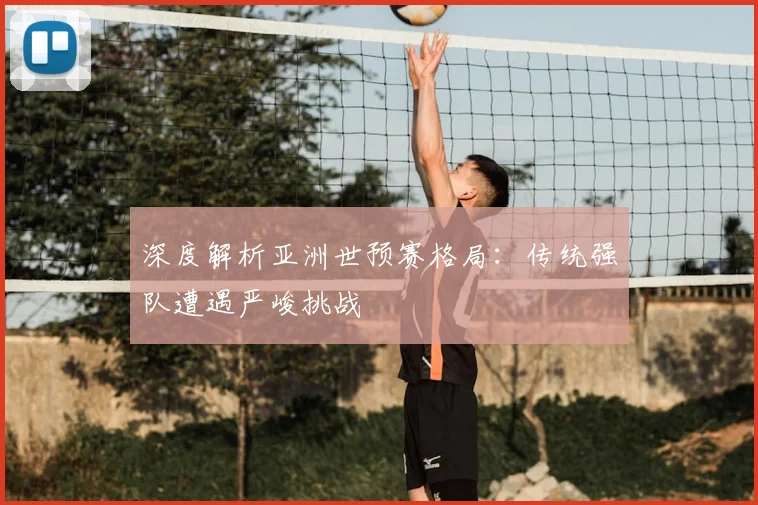 深度解析亚洲世预赛格局:传统强队遭遇严峻挑战
