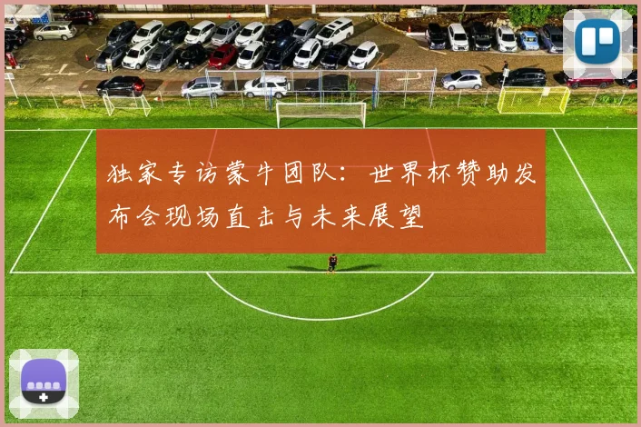 独家专访蒙牛团队：世界杯赞助发布会现场直击与未来展望