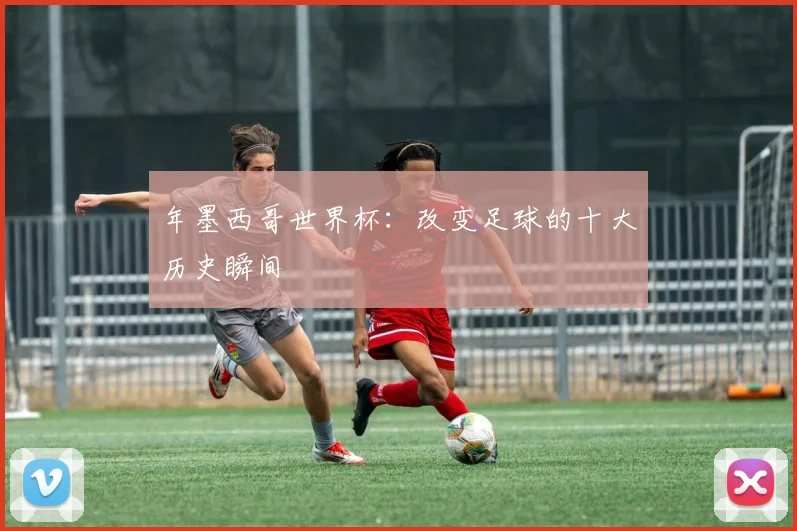 年墨西哥世界杯：改变足球的十大历史瞬间