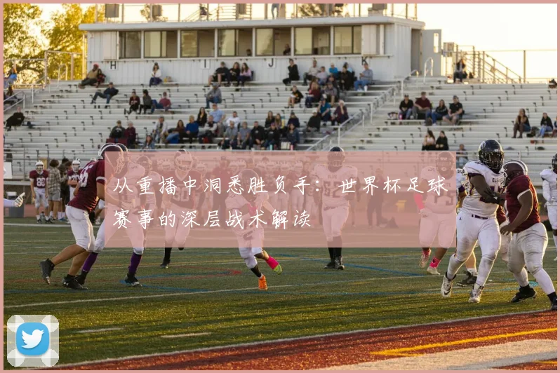 从重播中洞悉胜负手：世界杯足球赛事的深层战术解读