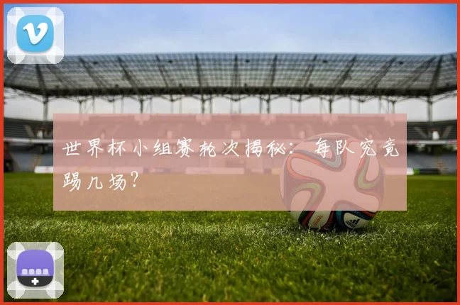 世界杯小组赛轮次揭秘：每队究竟踢几场？